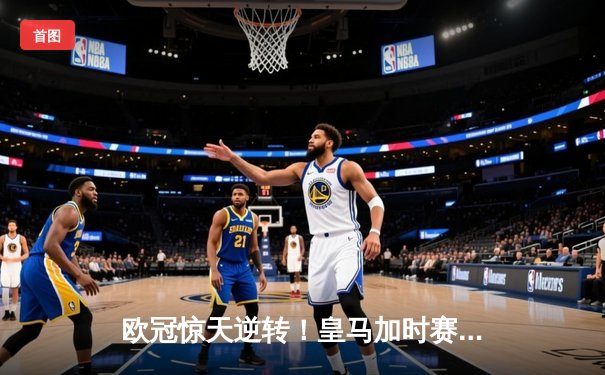 欧冠惊天逆转！皇马加时赛3-1力克拜仁，本泽马破门维尼修斯闪耀