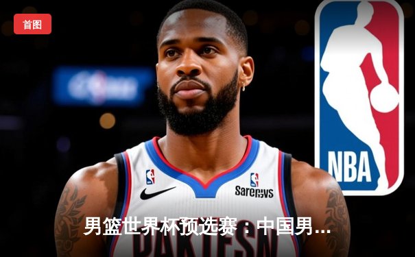 男篮世界杯预选赛：中国男篮加时险胜澳大利亚，周琦狂砍35分引领逆转