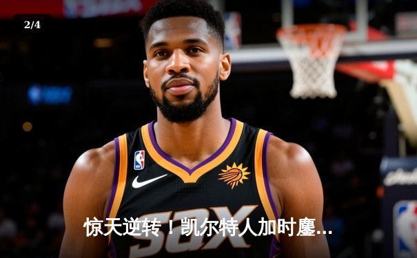 惊天逆转！凯尔特人加时鏖战擒雄鹿，塔图姆狂砍40分主宰关键时刻 - 2