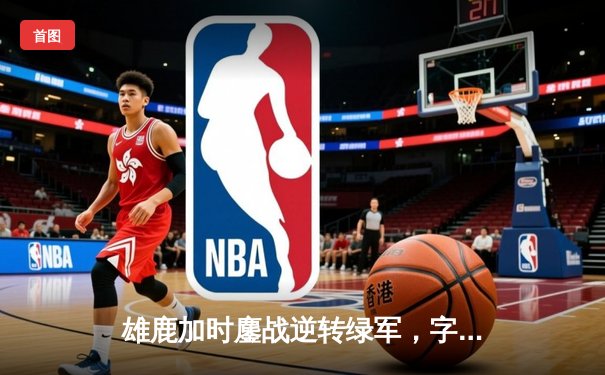 雄鹿加时鏖战逆转绿军，字母哥44+14+7主宰北岸花园