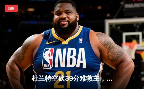 杜兰特空砍39分难救主，雄鹿加时险胜太阳锁定季后赛席位