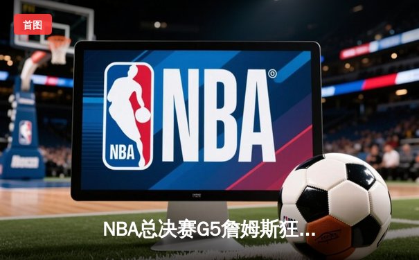 NBA总决赛G5詹姆斯狂砍40分三双，湖人加时险胜热火夺得赛点