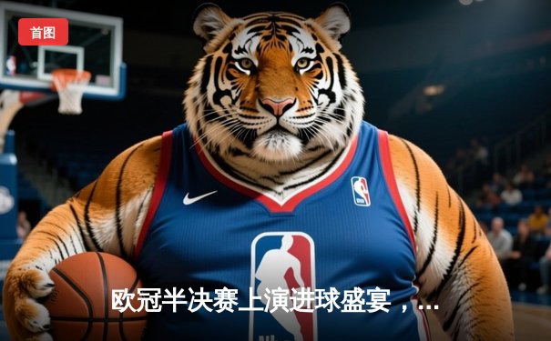 欧冠半决赛上演进球盛宴，拜仁慕尼黑主场3-2险胜皇家马德里