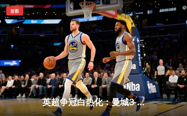 英超争冠白热化：曼城3-1力克阿森纳，哈兰德双响锁定胜局