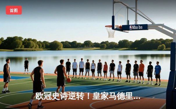 欧冠史诗逆转！皇家马德里补时绝杀拜仁慕尼黑挺进决赛