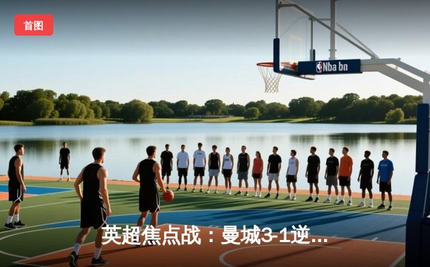 英超焦点战：曼城3-1逆转曼联，哈兰德双响锁定胜局