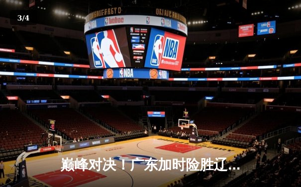 巅峰对决！广东加时险胜辽宁，胡明轩35分上演救主奇迹 - 3