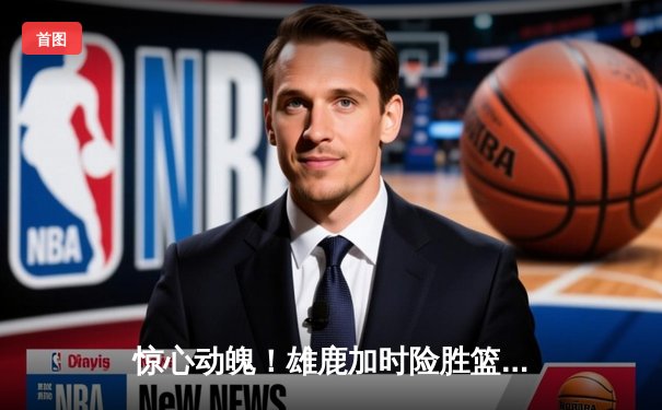 惊心动魄！雄鹿加时险胜篮网，字母哥44分主宰关键战