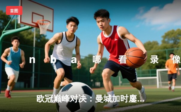 欧冠巅峰对决：曼城加时鏖战4-3逆转皇马，哈兰德独中两元导演奇迹