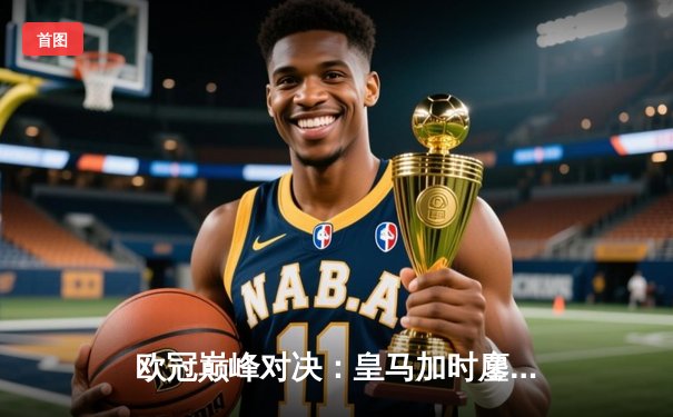 欧冠巅峰对决：皇马加时鏖战3-2逆转拜仁，维尼修斯双响贝林厄姆绝杀