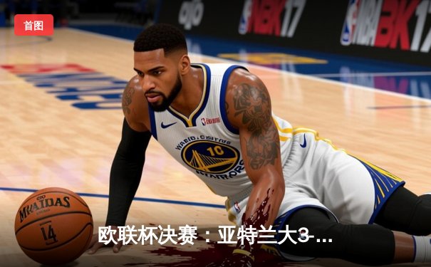 欧联杯决赛：亚特兰大3-0完胜勒沃库森，终结对手51场不败神话