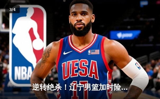 逆转绝杀！辽宁男篮加时险胜广东，总决赛大比分2-1领先 - 3