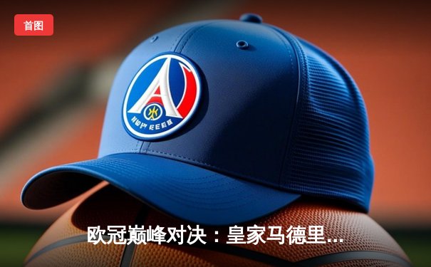 欧冠巅峰对决：皇家马德里3-2逆转拜仁慕尼黑，本泽马加时赛双响定乾坤