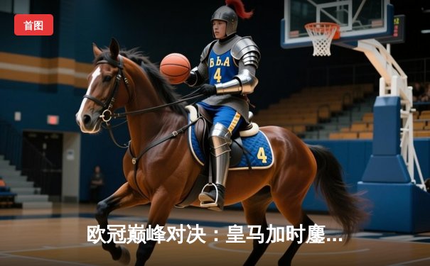 欧冠巅峰对决：皇马加时鏖战3-2逆转拜仁，维尼修斯双响闪耀伯纳乌