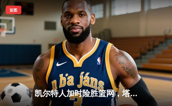 凯尔特人加时险胜篮网，塔图姆41分主宰关键战役