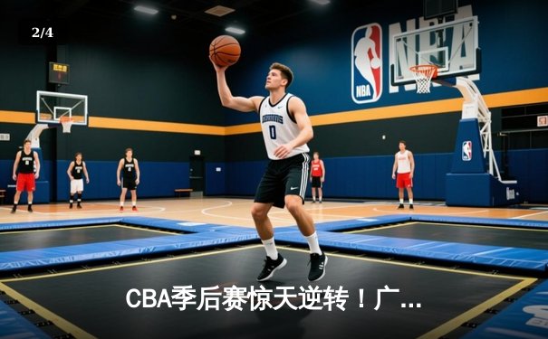 CBA季后赛惊天逆转！广东宏远加时险胜辽宁本钢，胡明轩砍下35分创生涯新高 - 2