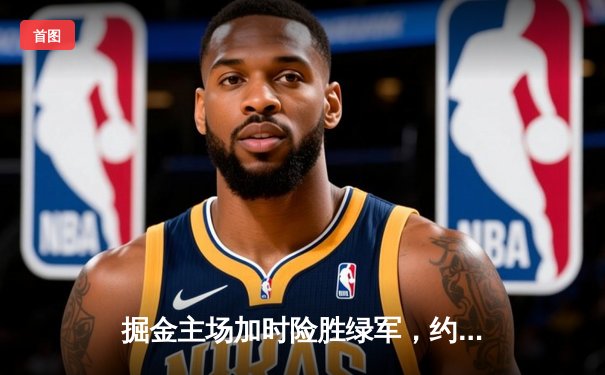 掘金主场加时险胜绿军，约基奇34+12+9率队捍卫高原