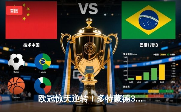 欧冠惊天逆转！多特蒙德3-2绝杀马竞，罗伊斯传射建功锁定四强席位