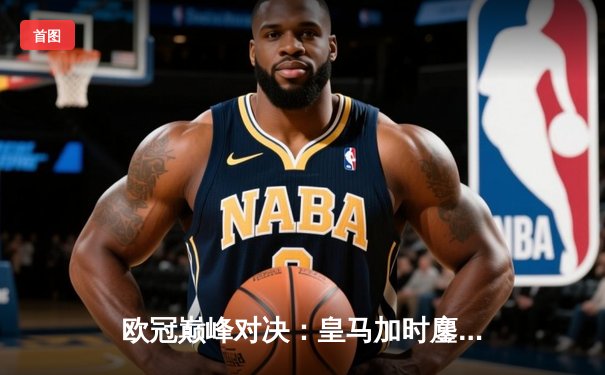 欧冠巅峰对决：皇马加时鏖战3-2逆转拜仁，维尼修斯双响定乾坤