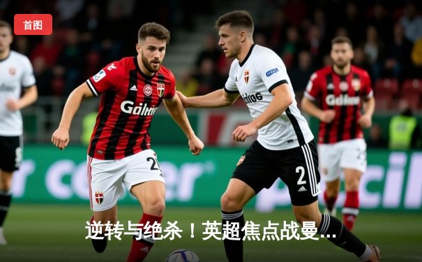 逆转与绝杀！英超焦点战曼城3-2险胜热刺，哈兰德双响主宰伊蒂哈德