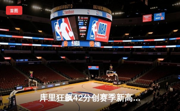 库里狂飙42分创赛季新高，勇士加时险胜凯尔特人迎六连胜