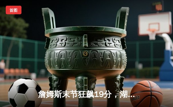 詹姆斯末节狂飙19分，湖人险胜勇士，系列赛悬念再起