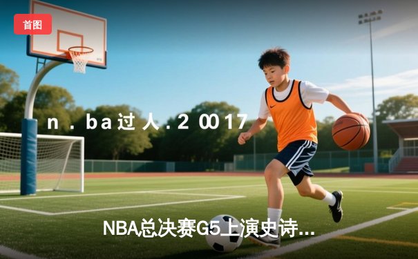 NBA总决赛G5上演史诗逆转：掘金主场力克热火，约基奇三双定江山