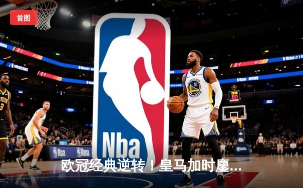 欧冠经典逆转！皇马加时鏖战3-1力克曼城，本泽马双响导演奇迹之夜