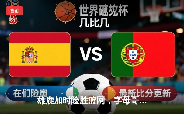 雄鹿加时险胜篮网，字母哥44分主宰关键时刻