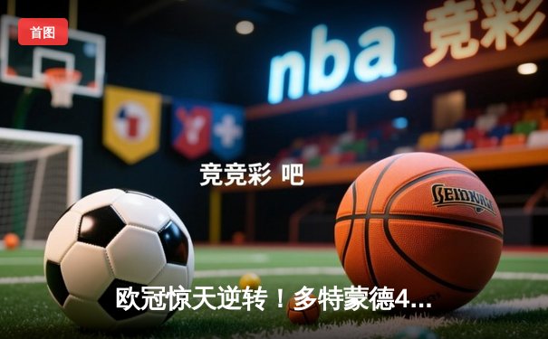 欧冠惊天逆转！多特蒙德4-2马竞，胡梅尔斯定乾坤，德甲锁定额外席位