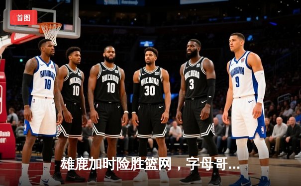 雄鹿加时险胜篮网，字母哥44分主宰关键时刻