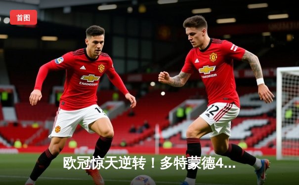 欧冠惊天逆转！多特蒙德4-2马竞，萨比策传射建功锁定决赛席位