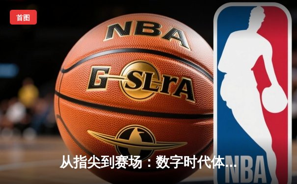 从指尖到赛场：数字时代体育传播的变革与竞技精神的永恒价值